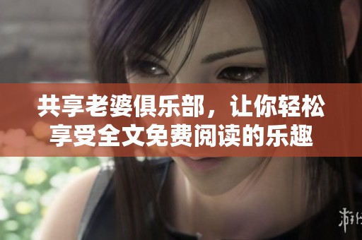 共享老婆俱乐部，让你轻松享受全文免费阅读的乐趣