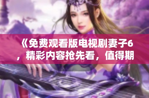 《免费观看版电视剧妻子6，精彩内容抢先看，值得期待》
