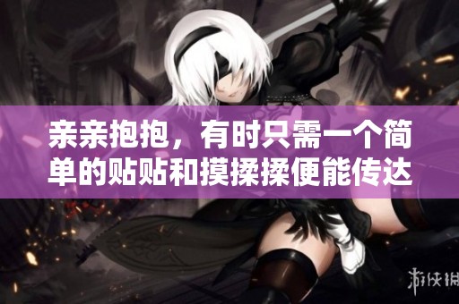 亲亲抱抱，有时只需一个简单的贴贴和摸揉揉便能传达温暖