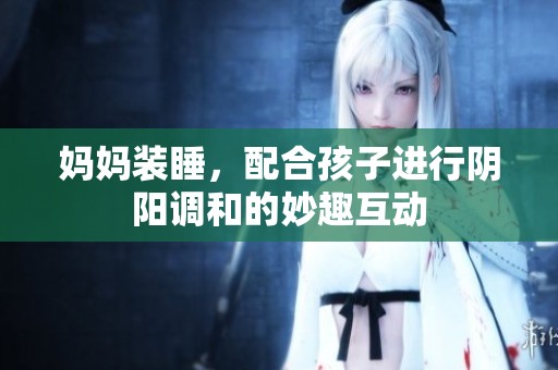妈妈装睡，配合孩子进行阴阳调和的妙趣互动