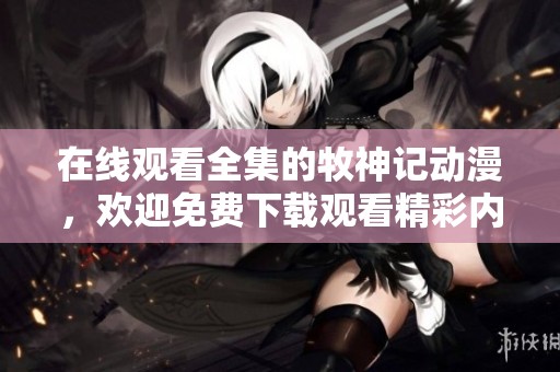 在线观看全集的牧神记动漫，欢迎免费下载观看精彩内容！