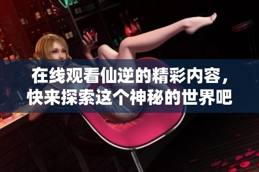 在线观看仙逆的精彩内容，快来探索这个神秘的世界吧！