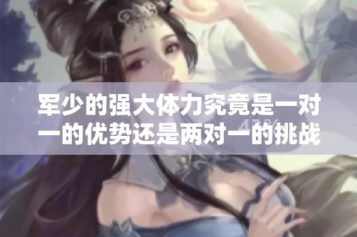 军少的强大体力究竟是一对一的优势还是两对一的挑战呢