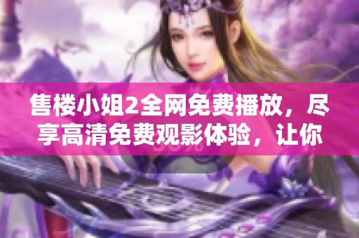 售楼小姐2全网免费播放，尽享高清免费观影体验，让你轻松观看精彩内容