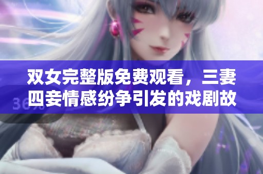双女完整版免费观看，三妻四妾情感纷争引发的戏剧故事
