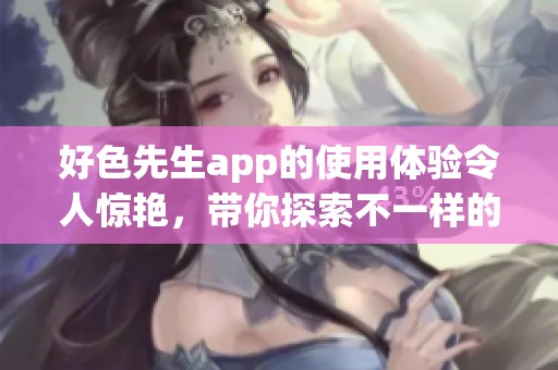 好色先生app的使用体验令人惊艳，带你探索不一样的精彩世界
