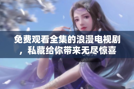 免费观看全集的浪漫电视剧，私藏给你带来无尽惊喜