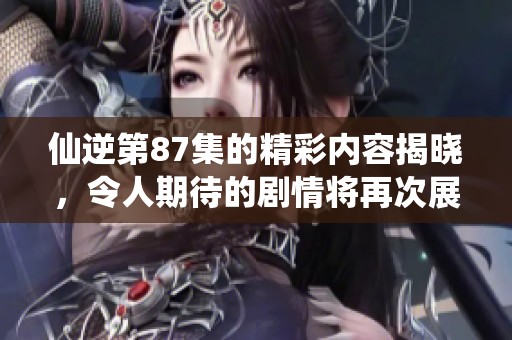 仙逆第87集的精彩内容揭晓，令人期待的剧情将再次展开。
