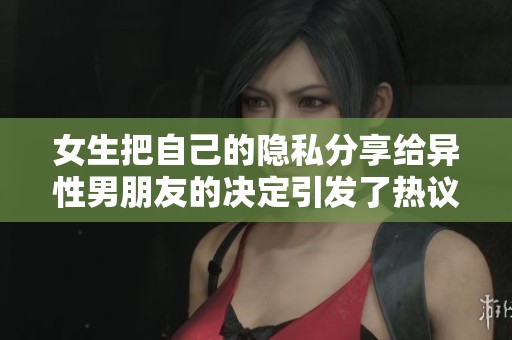 女生把自己的隐私分享给异性男朋友的决定引发了热议