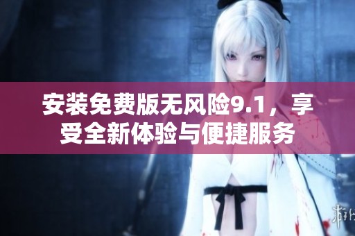 安装免费版无风险9.1，享受全新体验与便捷服务