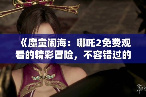 《魔童闹海：哪吒2免费观看的精彩冒险，不容错过的感人故事》