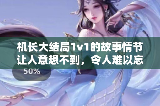 机长大结局1v1的故事情节让人意想不到，令人难以忘怀