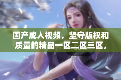 国产**视频，坚守版权和质量的精品一区二区三区，以更优质内容回馈观众