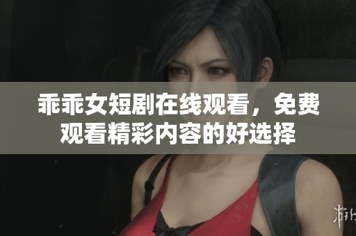 乖乖女短剧在线观看，免费观看精彩内容的好选择