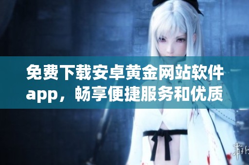 免费下载安卓黄金网站软件app，畅享便捷服务和优质体验