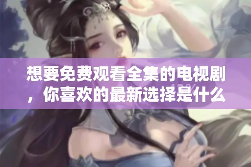 想要免费观看全集的电视剧，你喜欢的最新选择是什么呢？