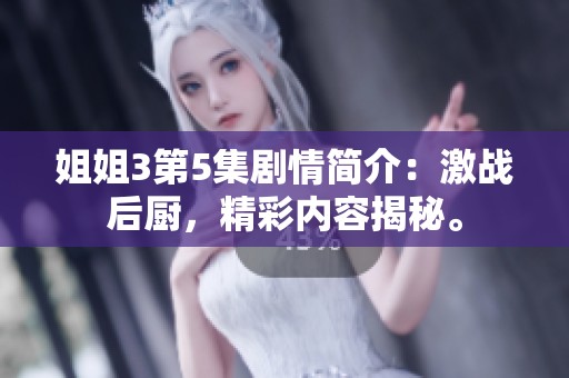姐姐3第5集剧情简介：激战后厨，精彩内容揭秘。