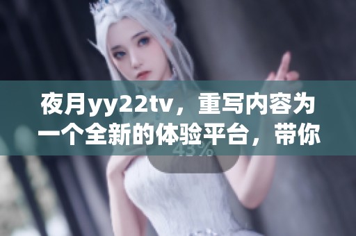 夜月yy22tv，重写内容为一个全新的体验平台，带你探索精彩无限。