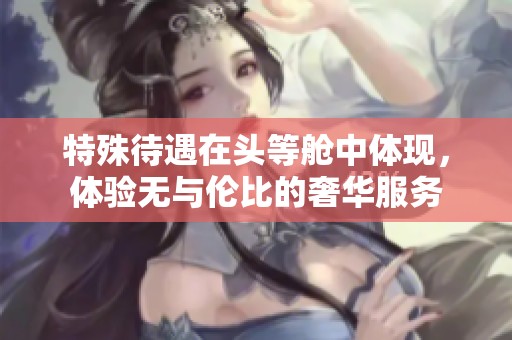 特殊待遇在头等舱中体现，体验无与伦比的奢华服务