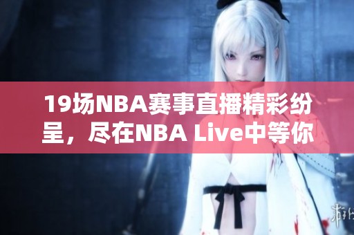 19场NBA赛事直播精彩纷呈，尽在NBA Live中等你来观看