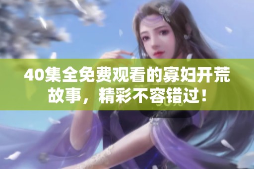 40集全免费观看的寡妇开荒故事，精彩不容错过！