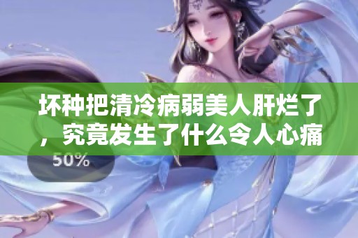 坏种把清冷病弱美人肝烂了，究竟发生了什么令人心痛的故事呢