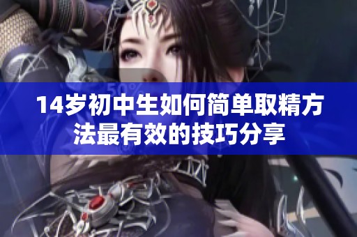 14岁初中生如何简单取精方法最有效的技巧分享