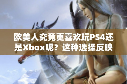 欧美人究竟更喜欢玩PS4还是Xbox呢？这种选择反映了什么样的游戏偏好？
