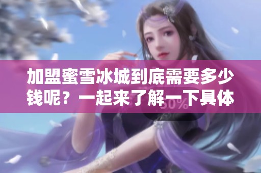 加盟蜜雪冰城到底需要多少钱呢？一起来了解一下具体费用吧！