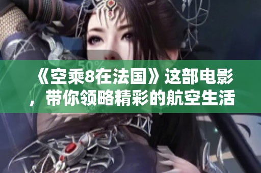 《空乘8在法国》这部电影，带你领略精彩的航空生活与人性的碰撞