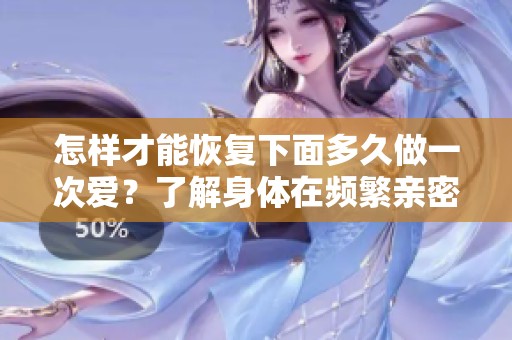 怎样才能恢复下面多久做一次爱？了解身体在频繁亲密后的恢复时间。