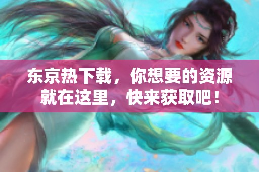 东京热下载，你想要的资源就在这里，快来获取吧！