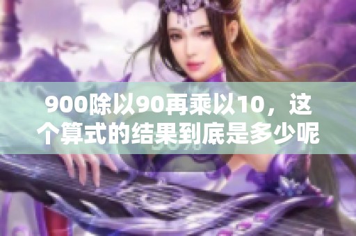 900除以90再乘以10，这个算式的结果到底是多少呢