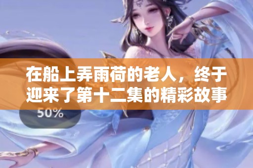 在船上弄雨荷的老人，终于迎来了第十二集的精彩故事