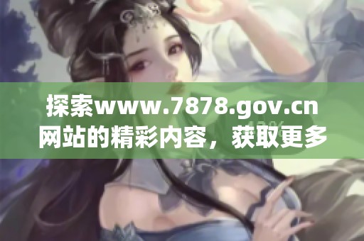 探索www.7878.gov.cn网站的精彩内容，获取更多信息与服务的便捷渠道