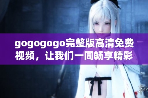 gogogogo完整版高清免费视频，让我们一同畅享精彩内容！
