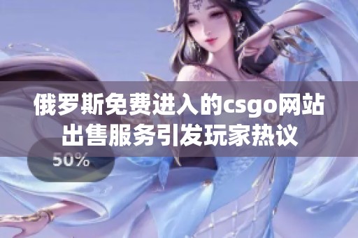 俄罗斯免费进入的csgo网站出售服务引发玩家热议