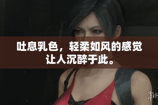 吐息乳色，轻柔如风的感觉让人沉醉于此。
