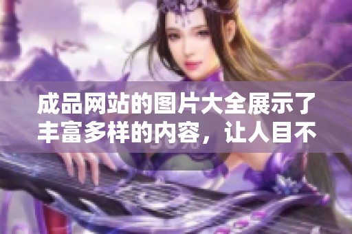 成品网站的图片大全展示了丰富多样的内容，让人目不暇接