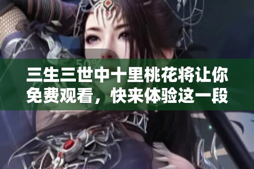 三生三世中十里桃花将让你免费观看，快来体验这一段美丽的爱情故事吧