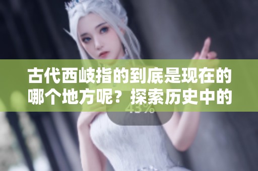 古代西岐指的到底是现在的哪个地方呢？探索历史中的西岐与现代地理的关系。