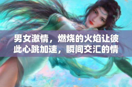 男女激情，燃烧的火焰让彼此心跳加速，瞬间交汇的情感令人陶醉