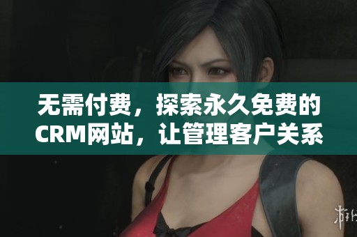 无需付费，探索永久免费的CRM网站，让管理客户关系更加简单高效