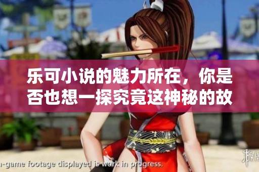 乐可小说的魅力所在，你是否也想一探究竟这神秘的故事世界呢