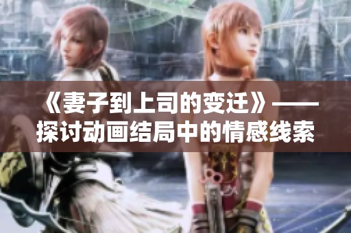 《妻子到上司的变迁》——探讨动画结局中的情感线索与人物关系