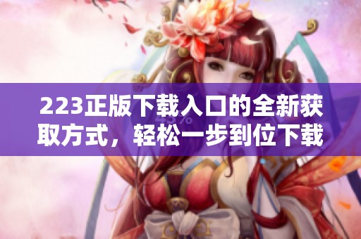223正版下载入口的全新获取方式，轻松一步到位下载正版资源