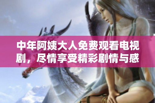 中年阿姨大人免费观看电视剧，尽情享受精彩剧情与感人故事