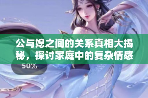 公与媳之间的关系真相大揭秘，探讨家庭中的复杂情感纠葛