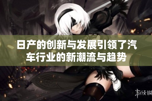 日产的创新与发展引领了汽车行业的新潮流与趋势