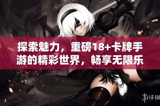 探索魅力，重磅18+卡牌手游的精彩世界，畅享无限乐趣